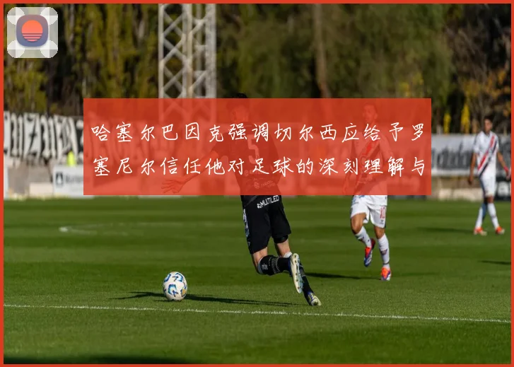 哈塞尔巴因克强调切尔西应给予罗塞尼尔信任他对足球的深刻理解与洞察