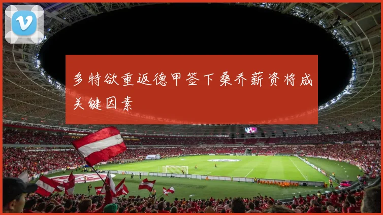 多特欲重返德甲签下桑乔薪资将成关键因素
