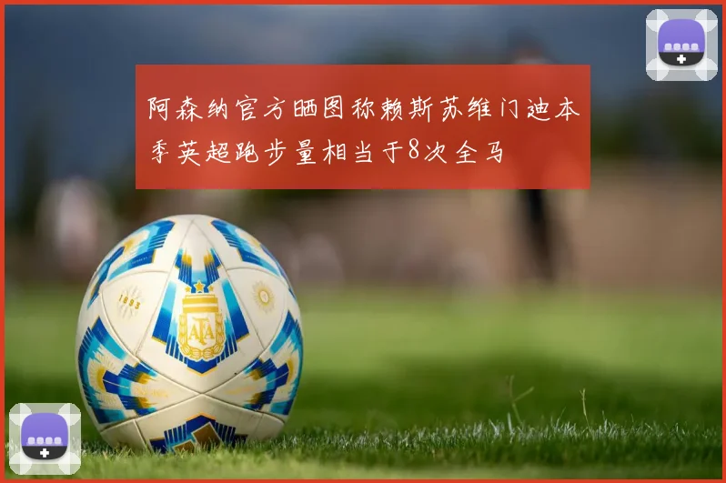 阿森纳官方晒图称赖斯苏维门迪本季英超跑步量相当于8次全马