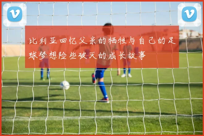 比利亚回忆父亲的牺牲与自己的足球梦想险些破灭的成长故事