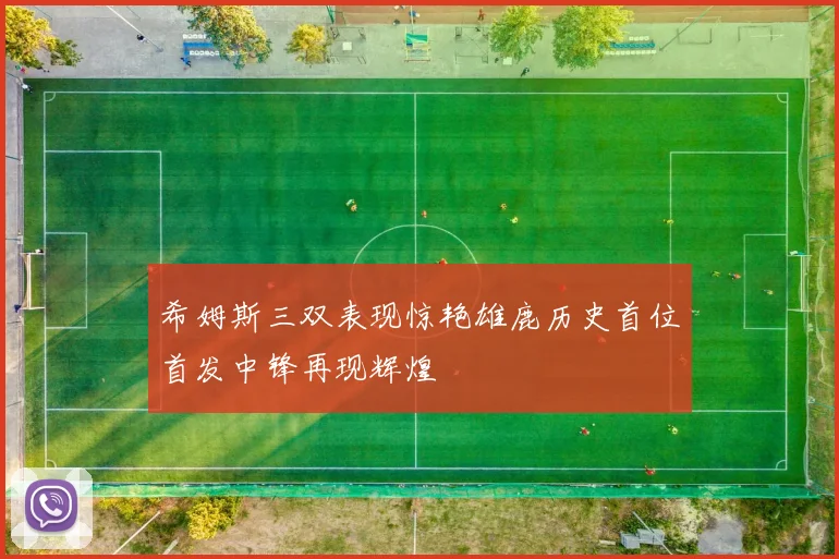 希姆斯三双表现惊艳雄鹿历史首位首发中锋再现辉煌