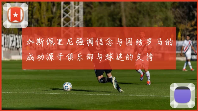 加斯佩里尼强调信念与团结罗马的成功源于俱乐部与球迷的支持