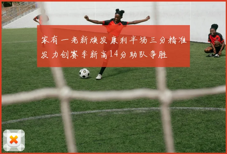 家有一老新焕发康利半场三分精准发力创赛季新高14分助队争胜