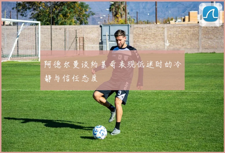 阿德尔曼谈约基奇表现低迷时的冷静与信任态度
