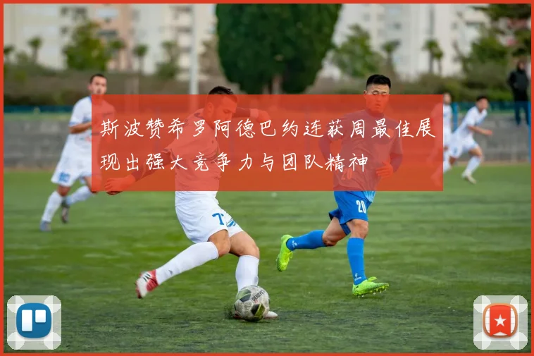 斯波赞希罗阿德巴约连获周最佳展现出强大竞争力与团队精神
