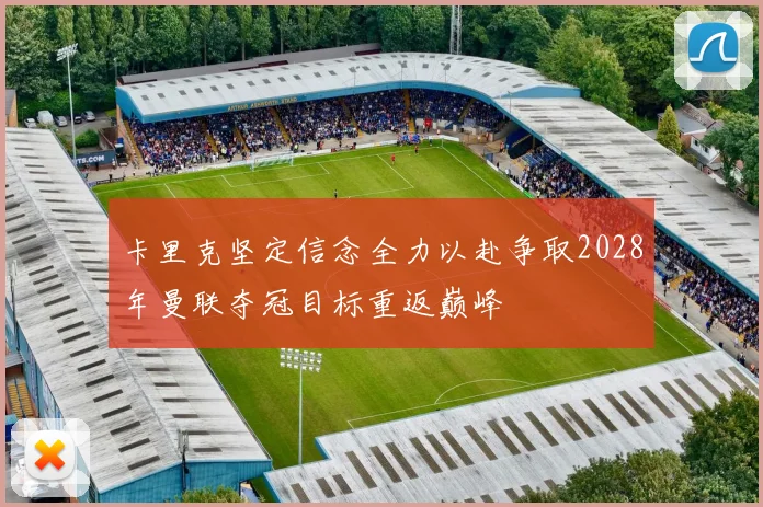 卡里克坚定信念全力以赴争取2028年曼联夺冠目标重返巅峰