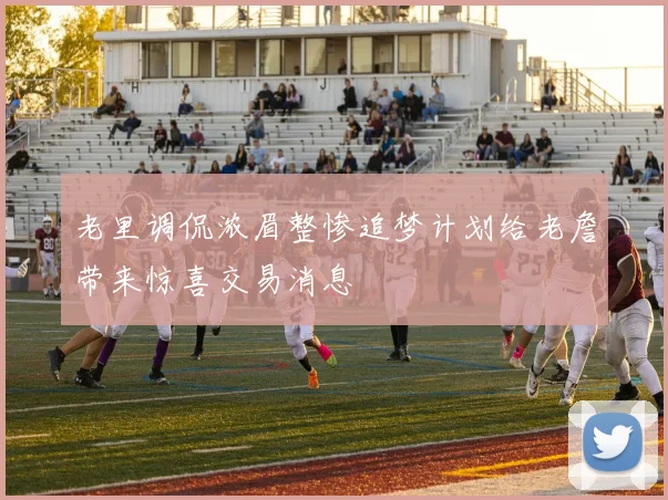 老里调侃浓眉整惨追梦计划给老詹带来惊喜交易消息