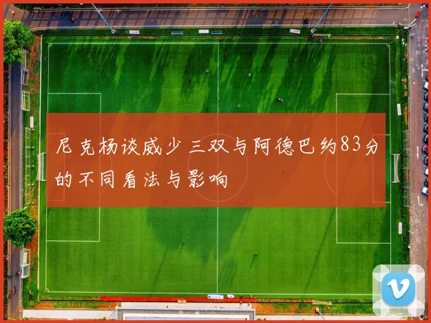 尼克杨谈威少三双与阿德巴约83分的不同看法与影响