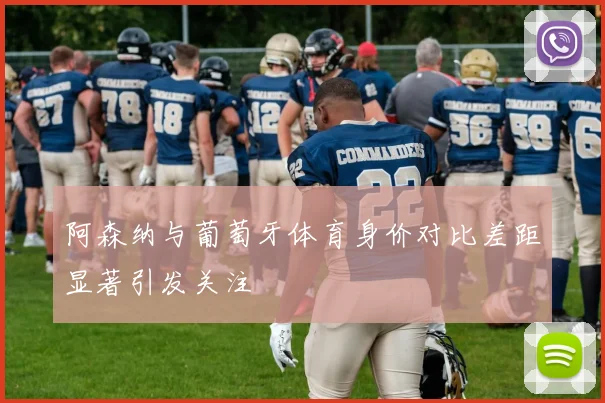 阿森纳与葡萄牙体育身价对比差距显著引发关注