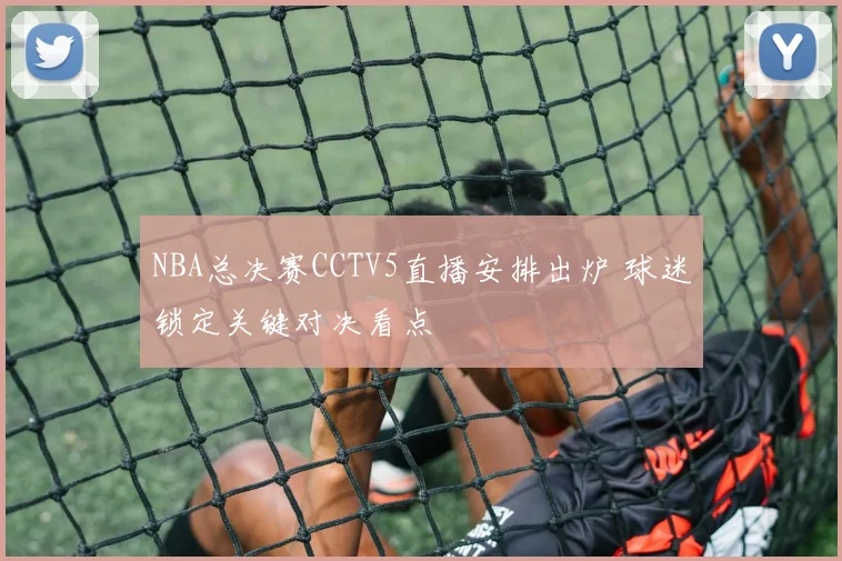 NBA总决赛CCTV5直播安排出炉 球迷锁定关键对决看点