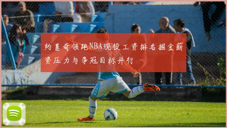 约基奇领跑NBA现役工资排名掘金薪资压力与争冠目标并行