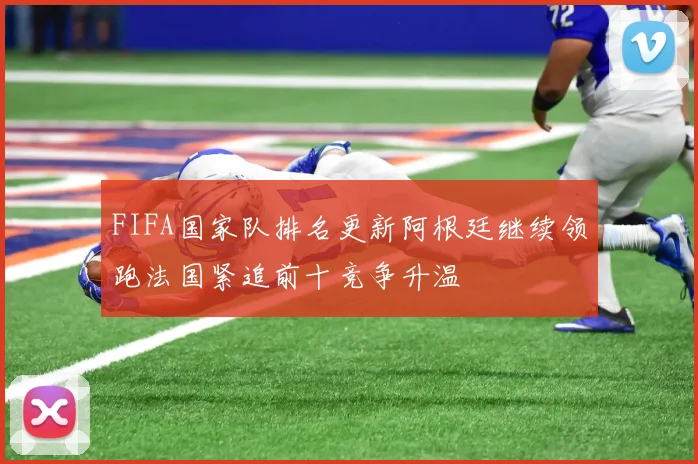 FIFA国家队排名更新阿根廷继续领跑法国紧追前十竞争升温