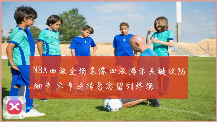 NBA回放全场录像回放揭示关键攻防细节 末节逆转悬念留到终场