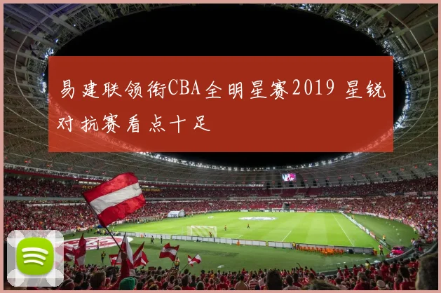 易建联领衔CBA全明星赛2019 星锐对抗赛看点十足